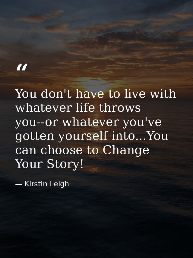 You don't have to live with whatever life throws you--or whatever you've gotten yourself into...You can choose to Change — Kirstin Leigh