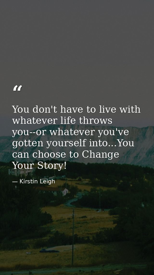 You don't have to live with whatever life throws you--or whatever you've gotten yourself into...You can choose to Change — Kirstin Leigh