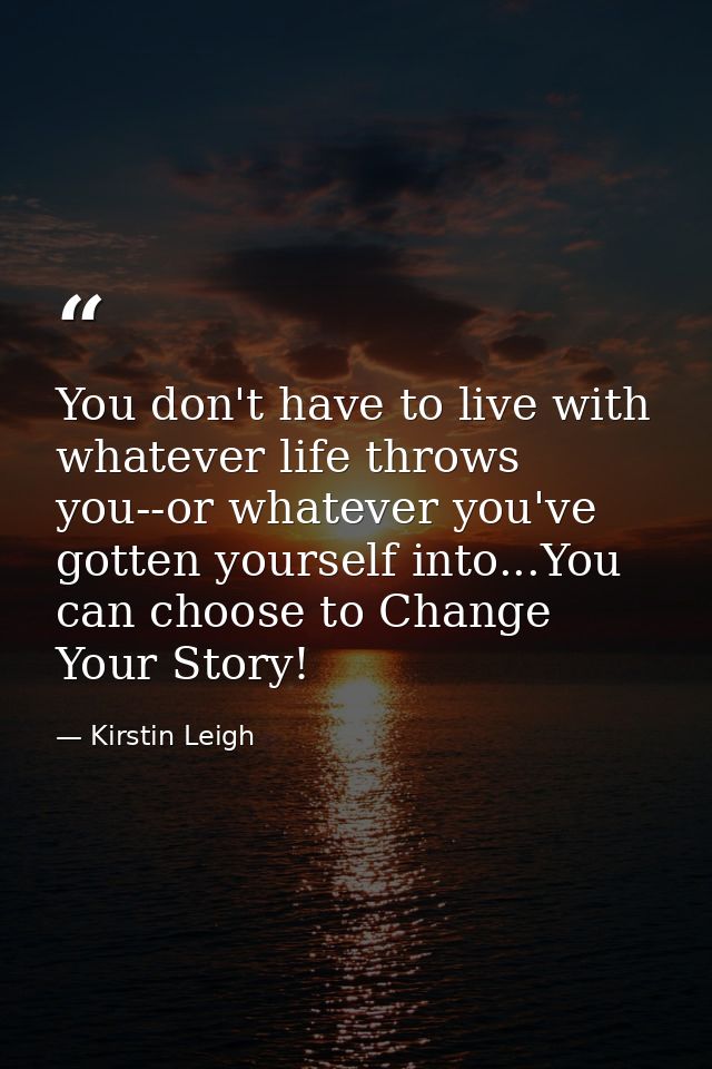 You don't have to live with whatever life throws you--or whatever you've gotten yourself into...You can choose to Change — Kirstin Leigh