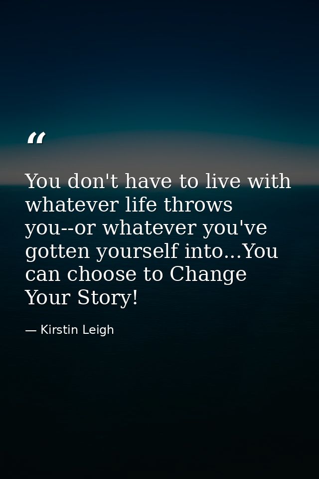 You don't have to live with whatever life throws you--or whatever you've gotten yourself into...You can choose to Change — Kirstin Leigh