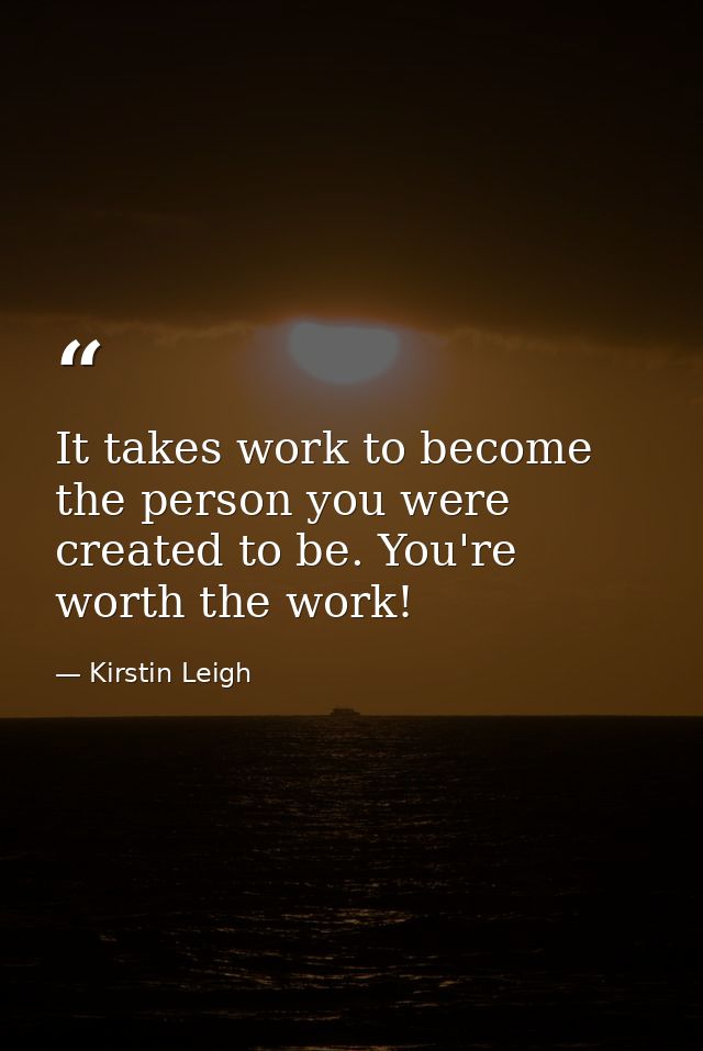 It takes work to become the person you were created to be. You're worth the work! — Kirstin Leigh