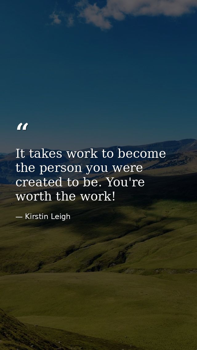 It takes work to become the person you were created to be. You're worth the work! — Kirstin Leigh