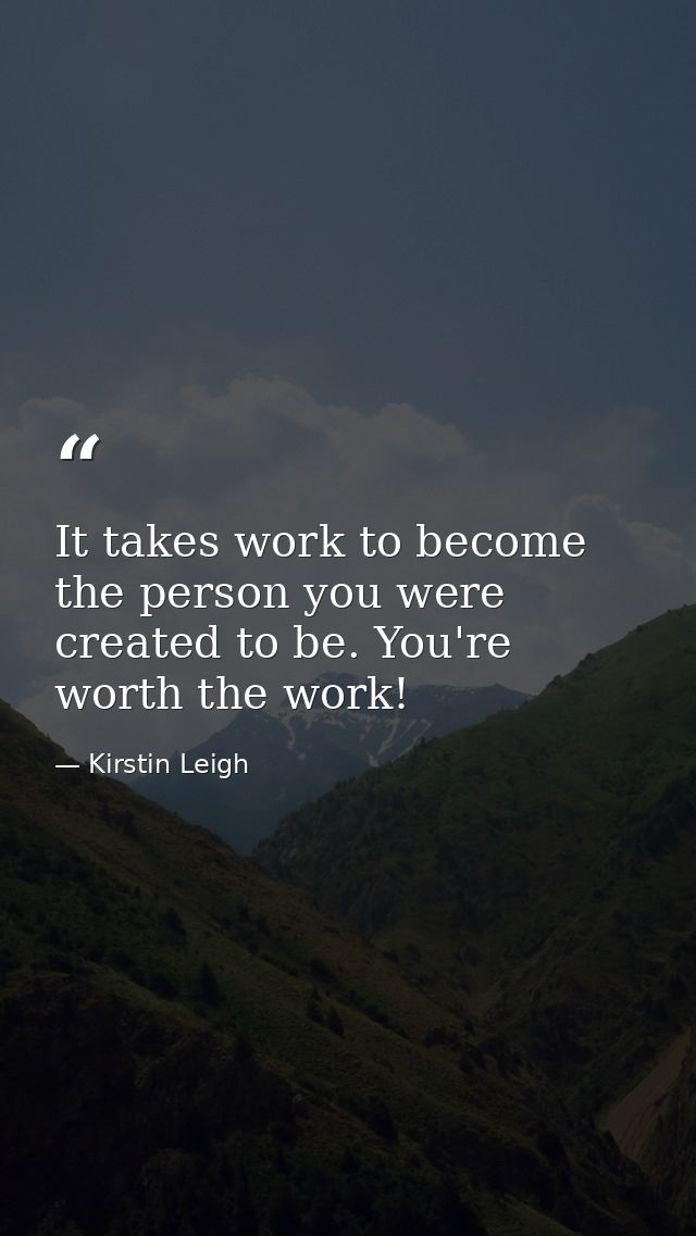 It takes work to become the person you were created to be. You're worth the work! — Kirstin Leigh