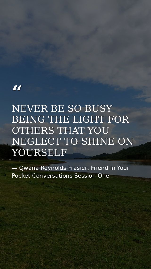 NEVER BE SO BUSY BEING THE LIGHT FOR OTHERS THAT YOU NEGLECT TO SHINE ON YOURSELF — Qwana Reynolds-Frasier, Friend In Your Pocket Conversations Session One