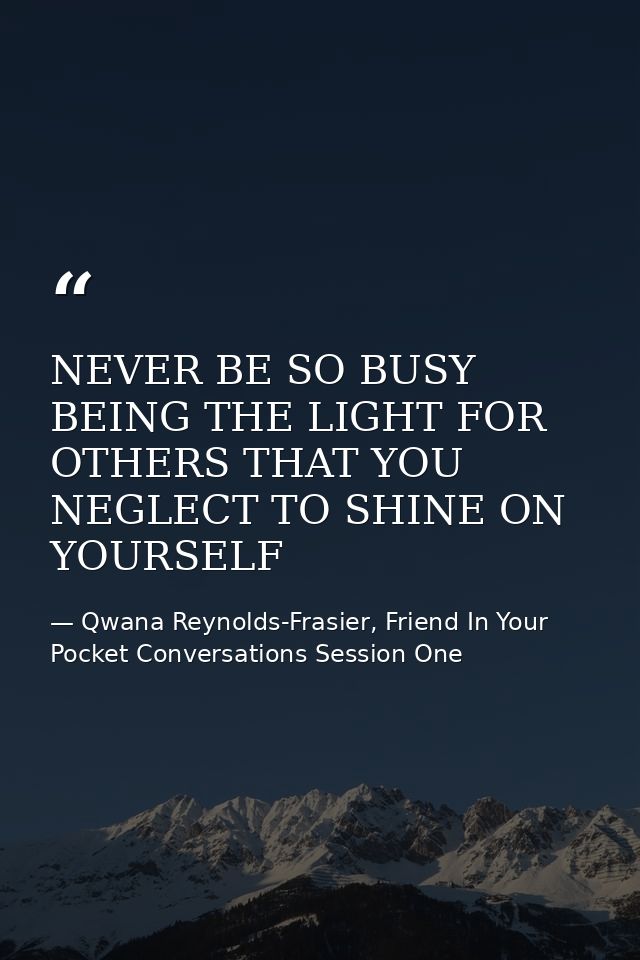 NEVER BE SO BUSY BEING THE LIGHT FOR OTHERS THAT YOU NEGLECT TO SHINE ON YOURSELF — Qwana Reynolds-Frasier, Friend In Your Pocket Conversations Session One