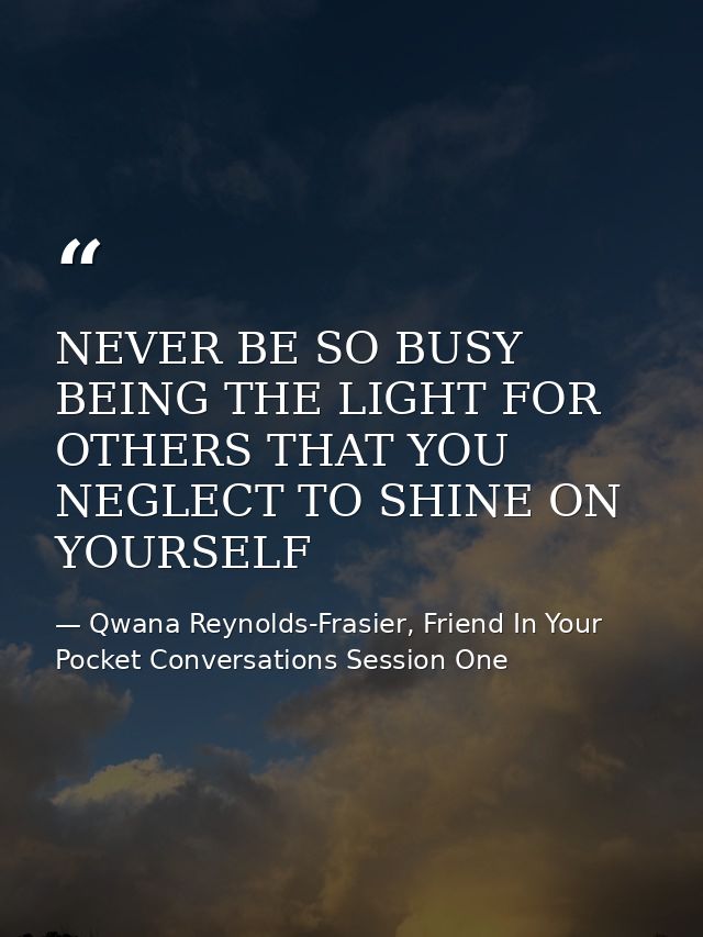 NEVER BE SO BUSY BEING THE LIGHT FOR OTHERS THAT YOU NEGLECT TO SHINE ON YOURSELF — Qwana Reynolds-Frasier, Friend In Your Pocket Conversations Session One