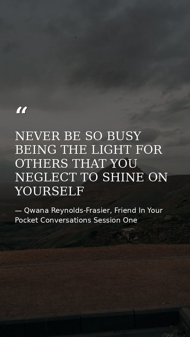 NEVER BE SO BUSY BEING THE LIGHT FOR OTHERS THAT YOU NEGLECT TO SHINE ON YOURSELF — Qwana Reynolds-Frasier, Friend In Your Pocket Conversations Session One