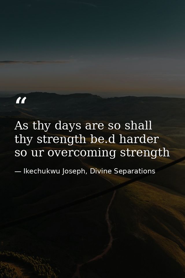 As thy days are so shall thy strength be.d harder so ur overcoming strength — Ikechukwu Joseph, Divine Separations
