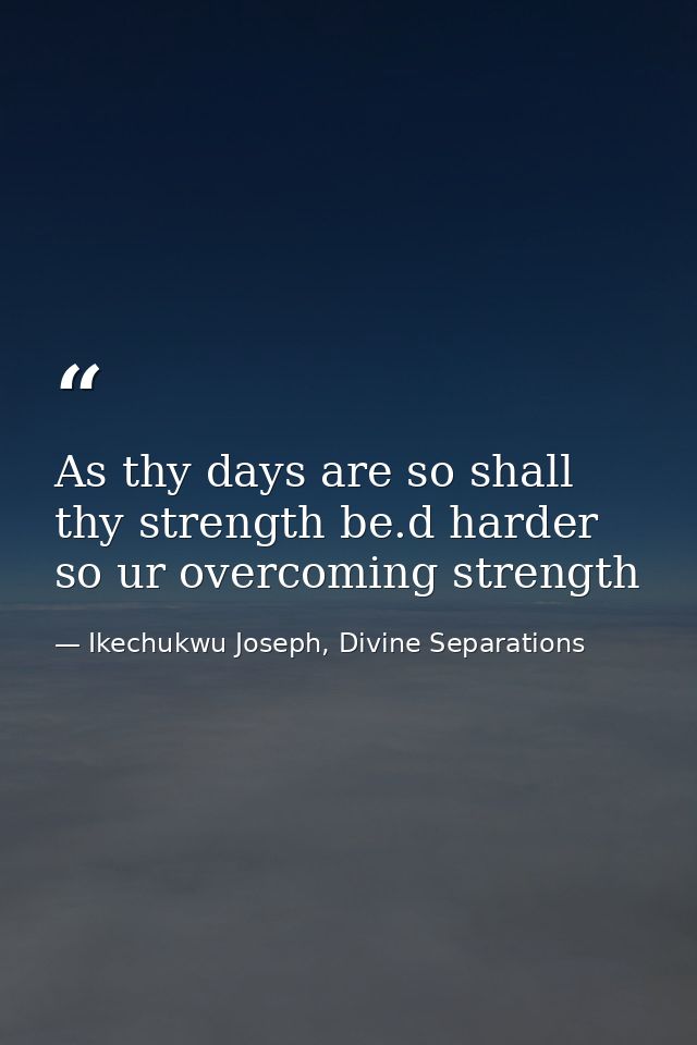 As thy days are so shall thy strength be.d harder so ur overcoming strength — Ikechukwu Joseph, Divine Separations