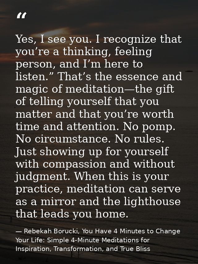 Yes, I see you. I recognize that you’re a thinking, feeling person, and I’m here to listen.” That’s the essence and magi — Rebekah Borucki, You Have 4 Minutes to Change Your Life: Simple 4-Minute Meditations for Inspiration, Transformation, and True Bliss