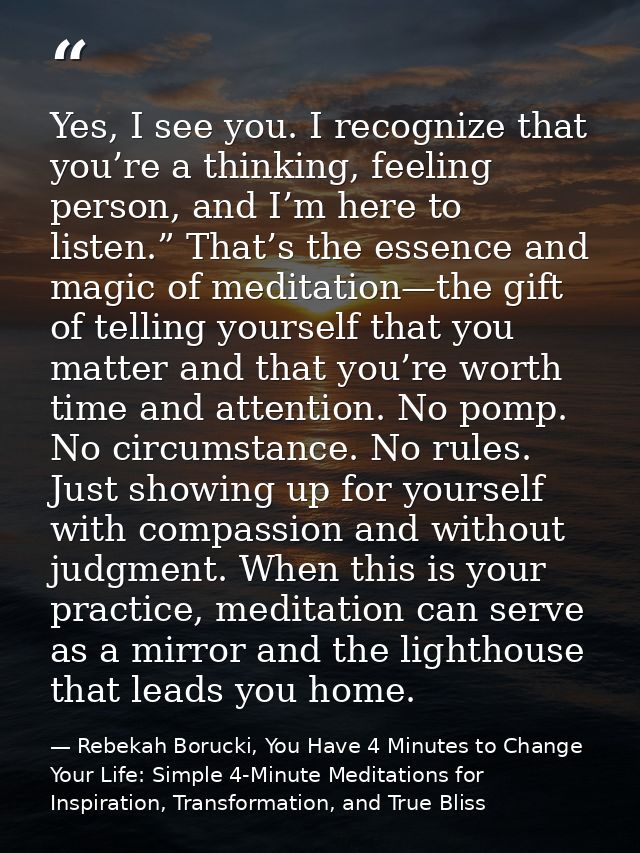 Yes, I see you. I recognize that you’re a thinking, feeling person, and I’m here to listen.” That’s the essence and magi — Rebekah Borucki, You Have 4 Minutes to Change Your Life: Simple 4-Minute Meditations for Inspiration, Transformation, and True Bliss