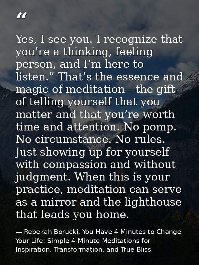 Yes, I see you. I recognize that you’re a thinking, feeling person, and I’m here to listen.” That’s the essence and magi — Rebekah Borucki, You Have 4 Minutes to Change Your Life: Simple 4-Minute Meditations for Inspiration, Transformation, and True Bliss