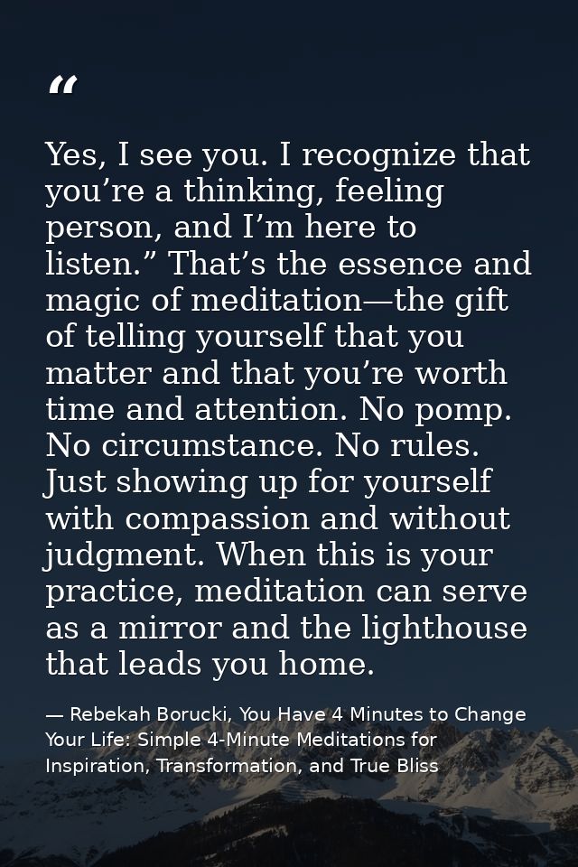 Yes, I see you. I recognize that you’re a thinking, feeling person, and I’m here to listen.” That’s the essence and magi — Rebekah Borucki, You Have 4 Minutes to Change Your Life: Simple 4-Minute Meditations for Inspiration, Transformation, and True Bliss