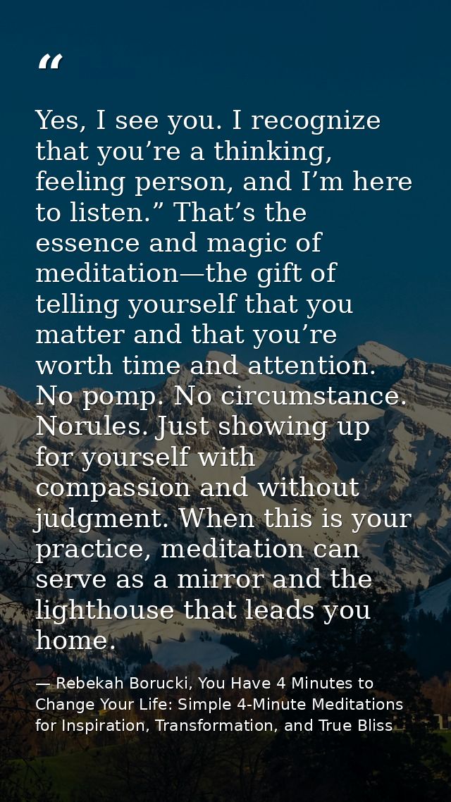Yes, I see you. I recognize that you’re a thinking, feeling person, and I’m here to listen.” That’s the essence and magi — Rebekah Borucki, You Have 4 Minutes to Change Your Life: Simple 4-Minute Meditations for Inspiration, Transformation, and True Bliss