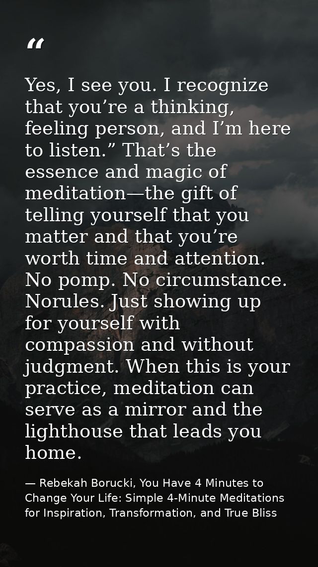 Yes, I see you. I recognize that you’re a thinking, feeling person, and I’m here to listen.” That’s the essence and magi — Rebekah Borucki, You Have 4 Minutes to Change Your Life: Simple 4-Minute Meditations for Inspiration, Transformation, and True Bliss