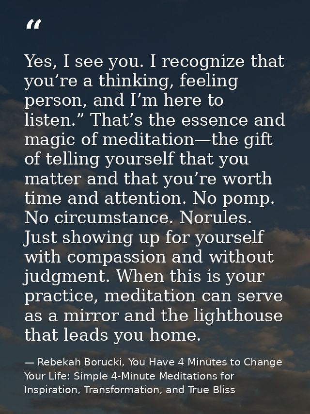 Yes, I see you. I recognize that you’re a thinking, feeling person, and I’m here to listen.” That’s the essence and magi — Rebekah Borucki, You Have 4 Minutes to Change Your Life: Simple 4-Minute Meditations for Inspiration, Transformation, and True Bliss