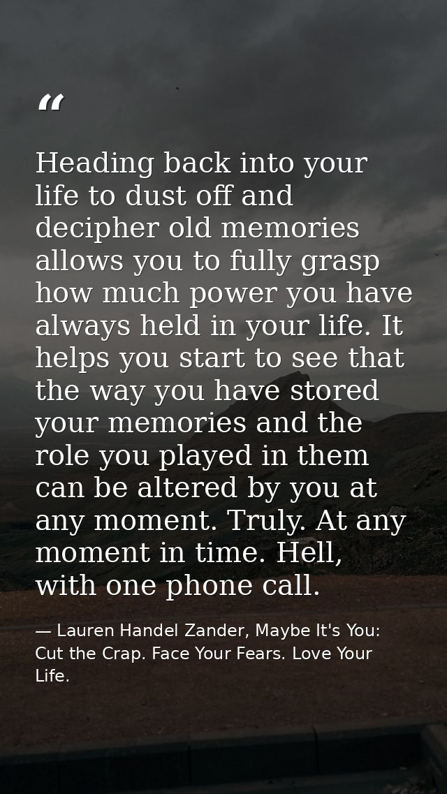 Heading back into your life to dust off and decipher old memories allows you to fully grasp how much power you have alwa — Lauren Handel Zander, Maybe It's You: Cut the Crap. Face Your Fears. Love Your Life.