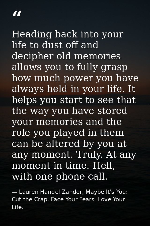 Heading back into your life to dust off and decipher old memories allows you to fully grasp how much power you have alwa — Lauren Handel Zander, Maybe It's You: Cut the Crap. Face Your Fears. Love Your Life.