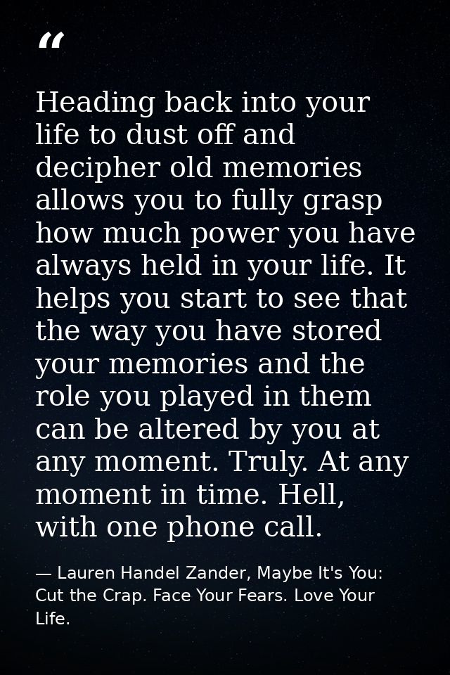 Heading back into your life to dust off and decipher old memories allows you to fully grasp how much power you have alwa — Lauren Handel Zander, Maybe It's You: Cut the Crap. Face Your Fears. Love Your Life.