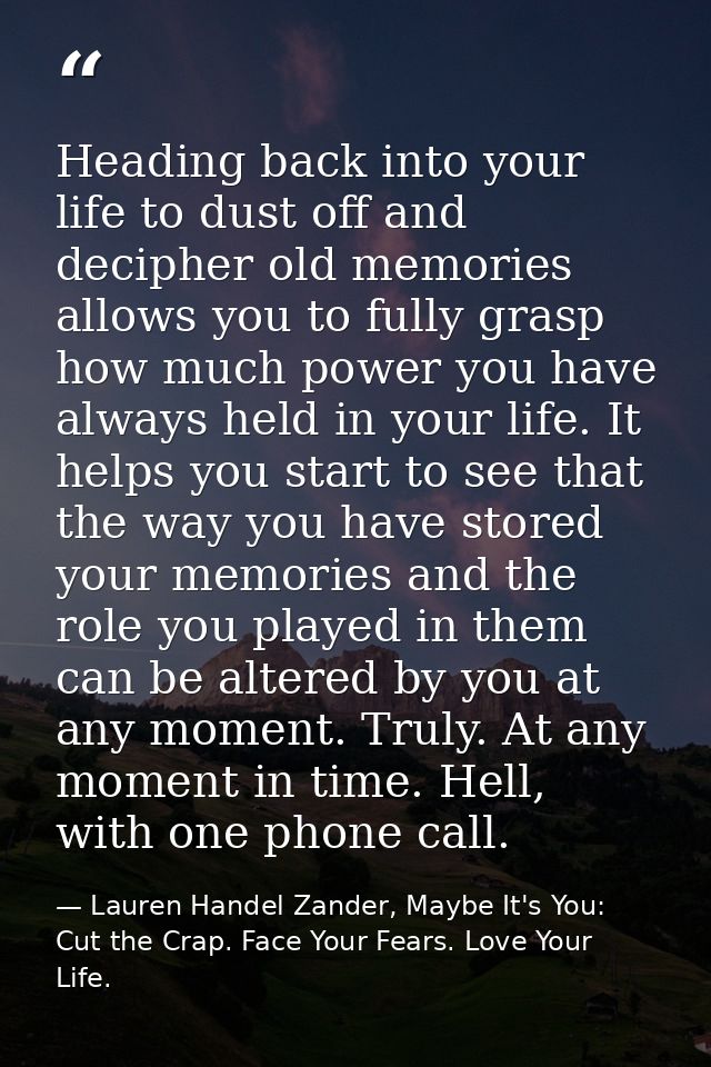Heading back into your life to dust off and decipher old memories allows you to fully grasp how much power you have alwa — Lauren Handel Zander, Maybe It's You: Cut the Crap. Face Your Fears. Love Your Life.