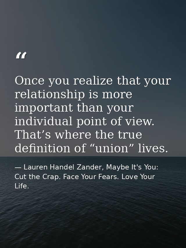 Once you realize that your relationship is more important than your individual point of view. That’s where the true defi — Lauren Handel Zander, Maybe It's You: Cut the Crap. Face Your Fears. Love Your Life.