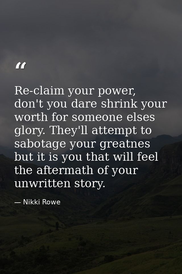 Re-claim your power, don't you dare shrink your worth for someone elses glory. They'll attempt to sabotage your greatnes — Nikki Rowe