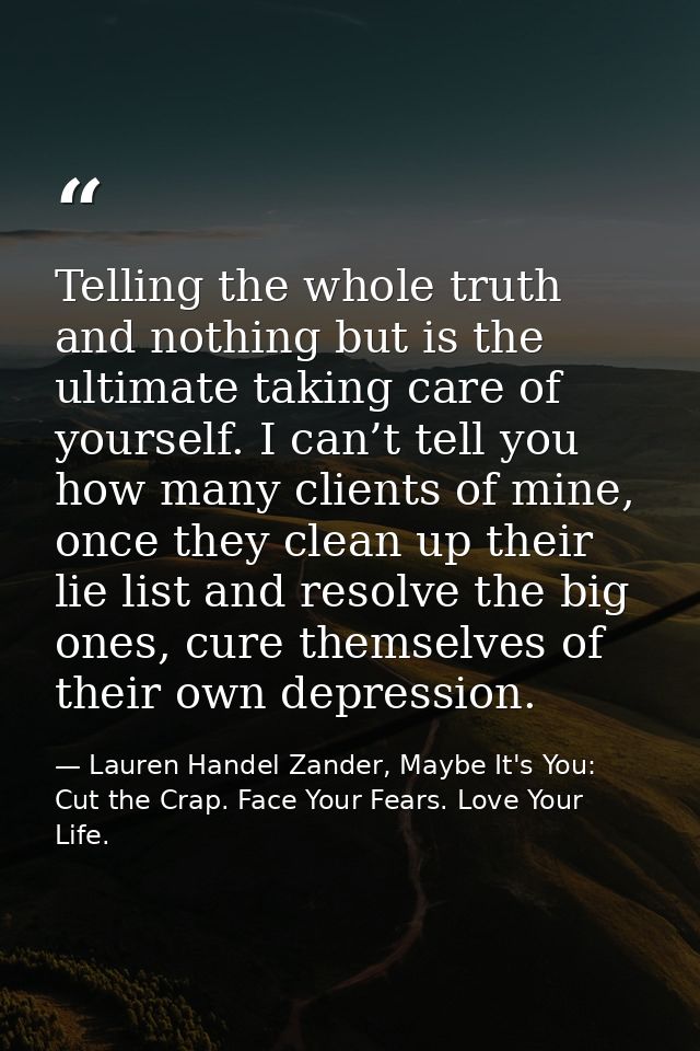 Telling the whole truth and nothing but is the ultimate taking care of yourself. I can’t tell you how many clients of mi — Lauren Handel Zander, Maybe It's You: Cut the Crap. Face Your Fears. Love Your Life.