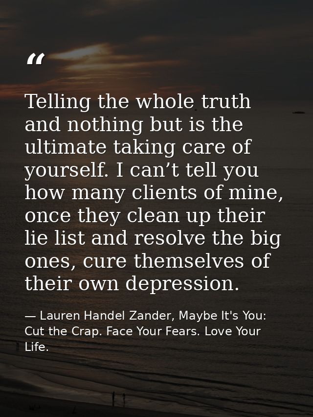 Telling the whole truth and nothing but is the ultimate taking care of yourself. I can’t tell you how many clients of mi — Lauren Handel Zander, Maybe It's You: Cut the Crap. Face Your Fears. Love Your Life.