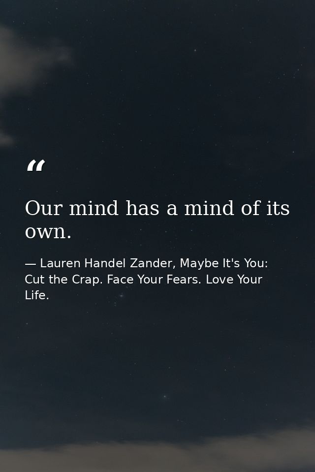 Our mind has a mind of its own. — Lauren Handel Zander, Maybe It's You: Cut the Crap. Face Your Fears. Love Your Life.