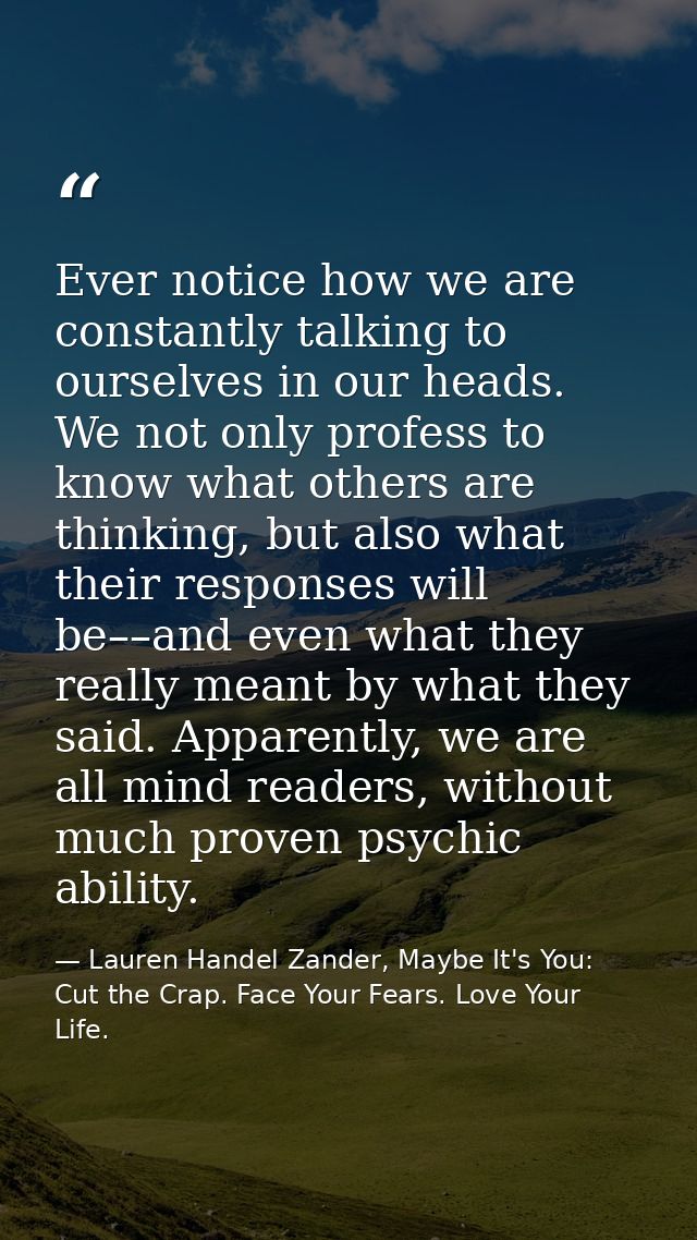 Ever notice how we are constantly talking to ourselves in our heads. We not only profess to know what others are thinkin — Lauren Handel Zander, Maybe It's You: Cut the Crap. Face Your Fears. Love Your Life.
