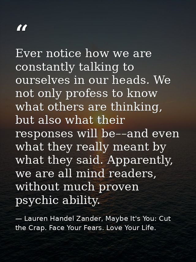 Ever notice how we are constantly talking to ourselves in our heads. We not only profess to know what others are thinkin — Lauren Handel Zander, Maybe It's You: Cut the Crap. Face Your Fears. Love Your Life.