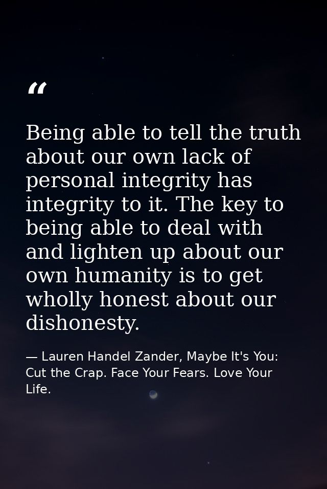 Being able to tell the truth about our own lack of personal integrity has integrity to it. The key to being able to deal — Lauren Handel Zander, Maybe It's You: Cut the Crap. Face Your Fears. Love Your Life.