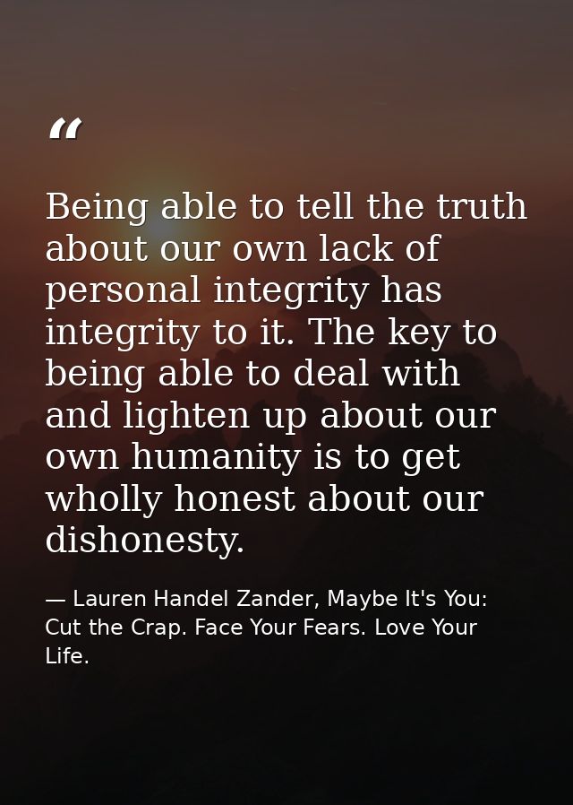 Being able to tell the truth about our own lack of personal integrity has integrity to it. The key to being able to deal — Lauren Handel Zander, Maybe It's You: Cut the Crap. Face Your Fears. Love Your Life.