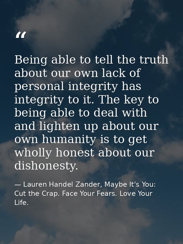 Being able to tell the truth about our own lack of personal integrity has integrity to it. The key to being able to deal — Lauren Handel Zander, Maybe It's You: Cut the Crap. Face Your Fears. Love Your Life.