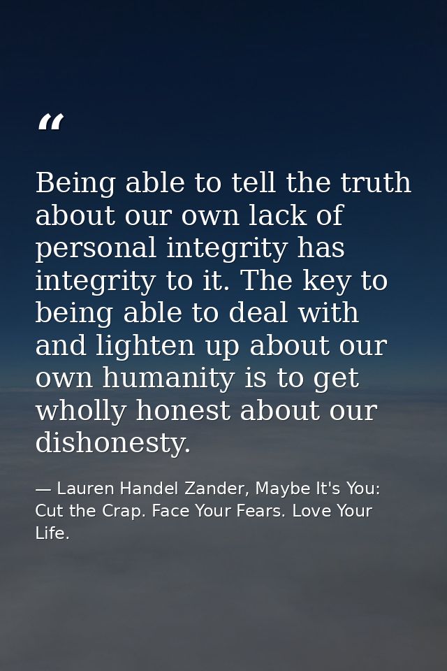 Being able to tell the truth about our own lack of personal integrity has integrity to it. The key to being able to deal — Lauren Handel Zander, Maybe It's You: Cut the Crap. Face Your Fears. Love Your Life.