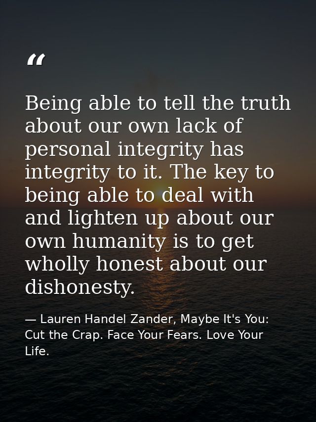 Being able to tell the truth about our own lack of personal integrity has integrity to it. The key to being able to deal — Lauren Handel Zander, Maybe It's You: Cut the Crap. Face Your Fears. Love Your Life.