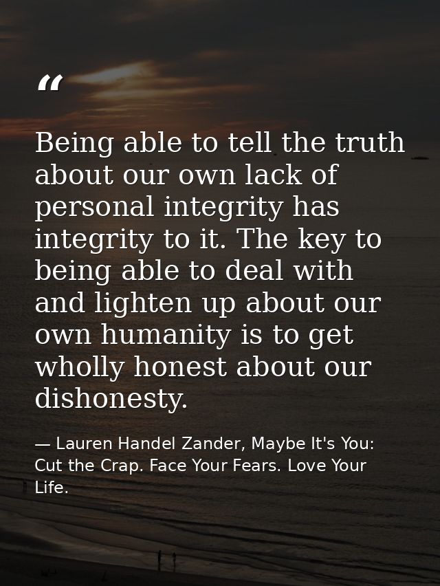 Being able to tell the truth about our own lack of personal integrity has integrity to it. The key to being able to deal — Lauren Handel Zander, Maybe It's You: Cut the Crap. Face Your Fears. Love Your Life.