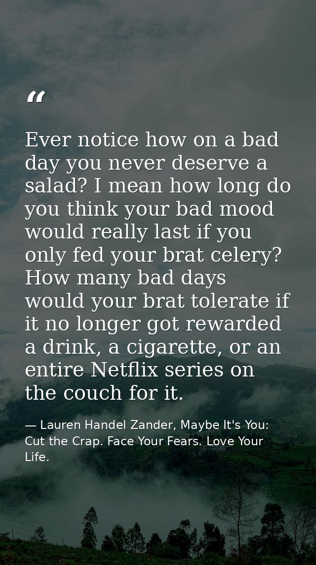 Ever notice how on a bad day you never deserve a salad? I mean how long do you think your bad mood would really last if  — Lauren Handel Zander, Maybe It's You: Cut the Crap. Face Your Fears. Love Your Life.