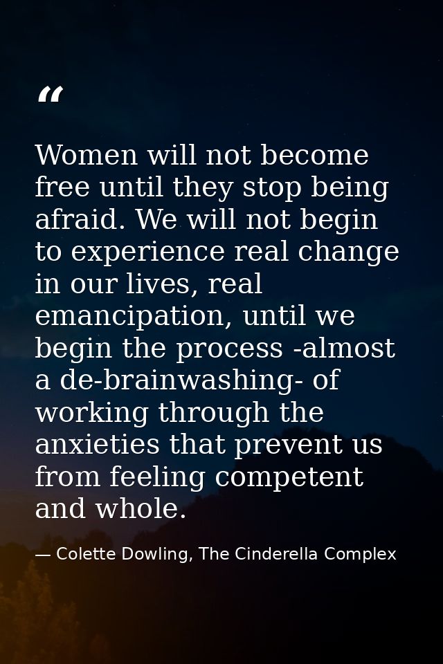 Women will not become free until they stop being afraid. We will not begin to experience real change in our lives, real  — Colette Dowling, The Cinderella Complex