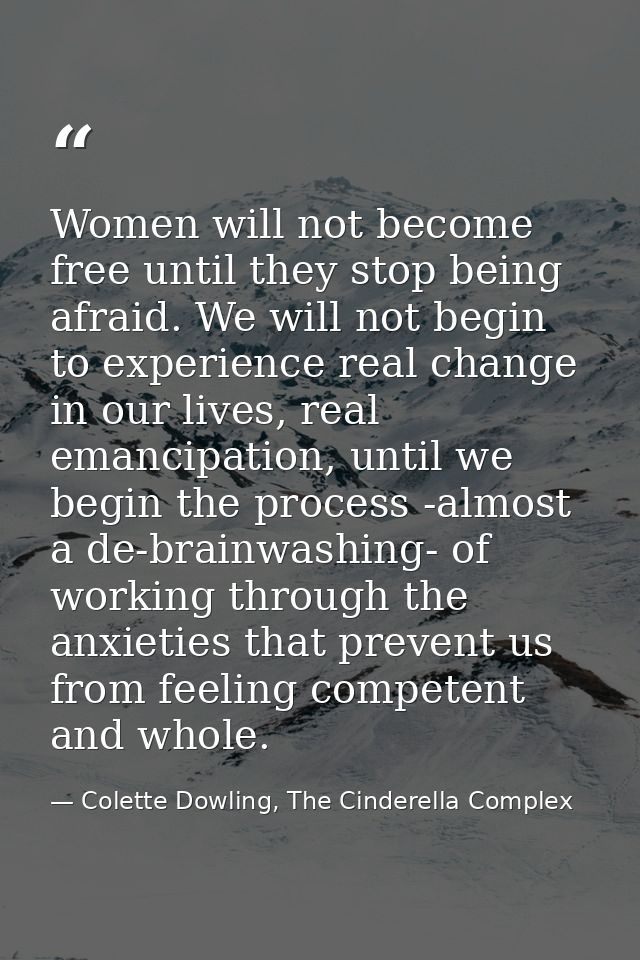 Women will not become free until they stop being afraid. We will not begin to experience real change in our lives, real  — Colette Dowling, The Cinderella Complex