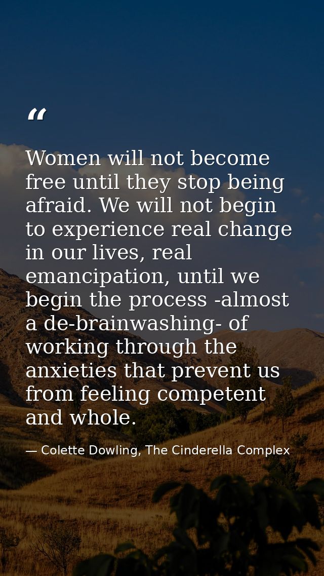 Women will not become free until they stop being afraid. We will not begin to experience real change in our lives, real  — Colette Dowling, The Cinderella Complex