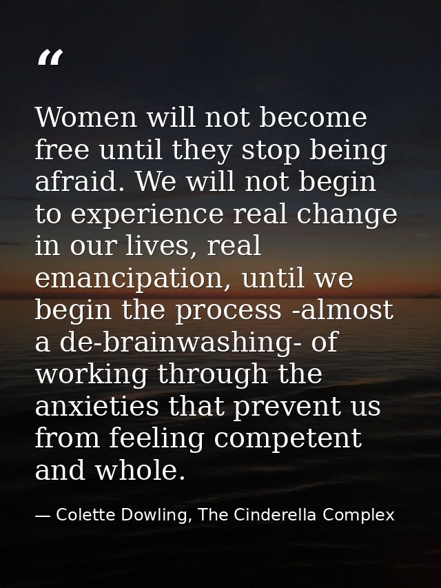 Women will not become free until they stop being afraid. We will not begin to experience real change in our lives, real  — Colette Dowling, The Cinderella Complex