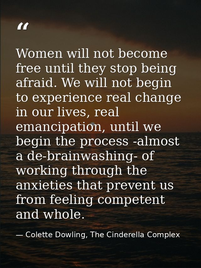 Women will not become free until they stop being afraid. We will not begin to experience real change in our lives, real  — Colette Dowling, The Cinderella Complex