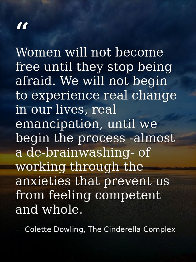 Women will not become free until they stop being afraid. We will not begin to experience real change in our lives, real  — Colette Dowling, The Cinderella Complex