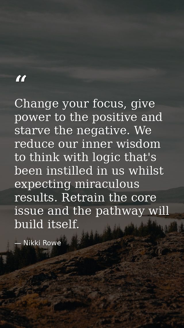 Change your focus, give power to the positive and starve the negative. We reduce our inner wisdom to think with logic th — Nikki Rowe