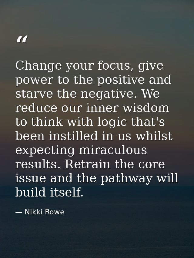 Change your focus, give power to the positive and starve the negative. We reduce our inner wisdom to think with logic th — Nikki Rowe