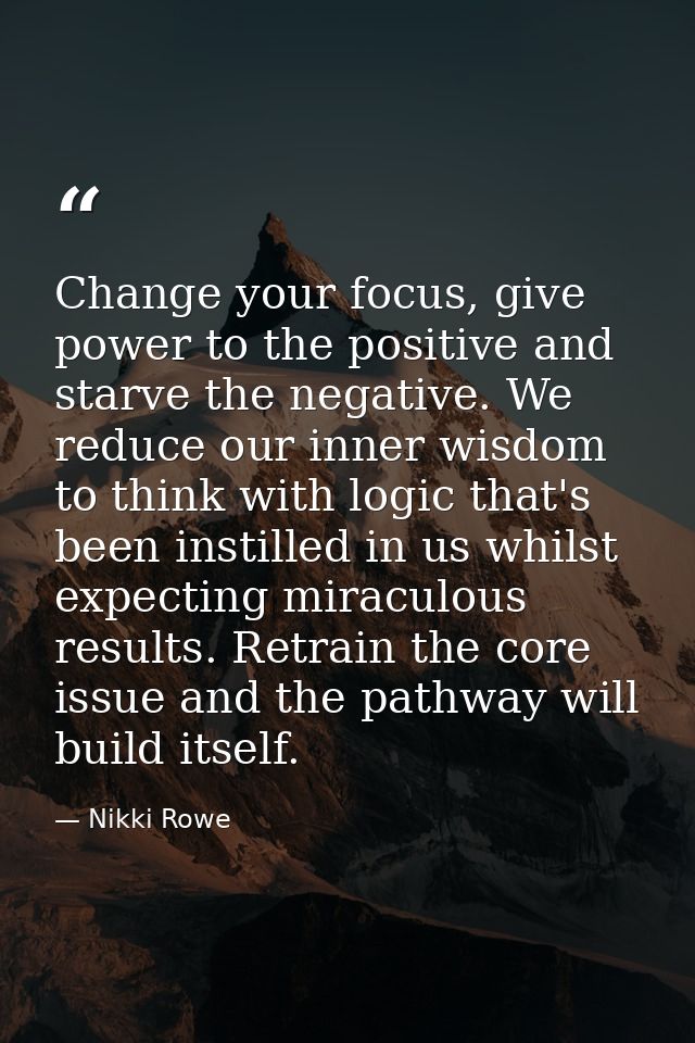 Change your focus, give power to the positive and starve the negative. We reduce our inner wisdom to think with logic th — Nikki Rowe