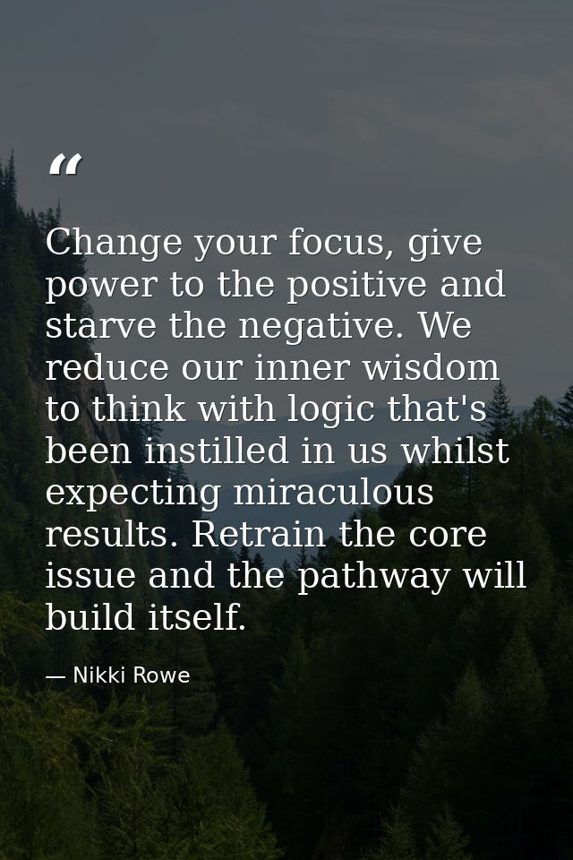 Change your focus, give power to the positive and starve the negative. We reduce our inner wisdom to think with logic th — Nikki Rowe
