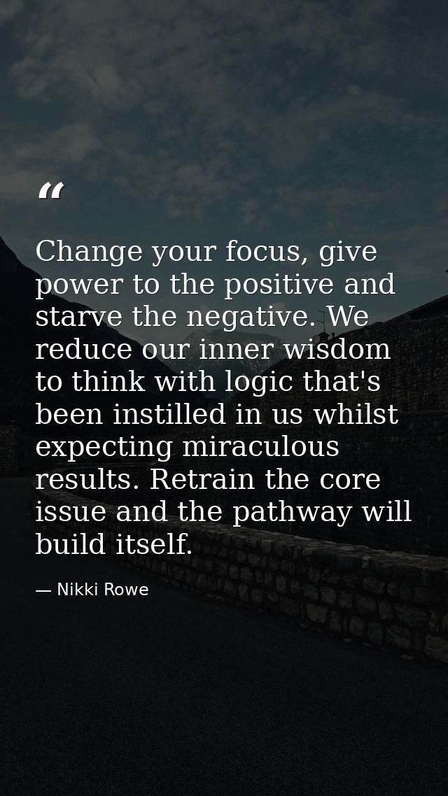 Change your focus, give power to the positive and starve the negative. We reduce our inner wisdom to think with logic th — Nikki Rowe