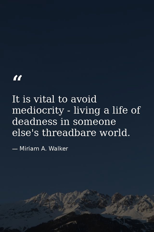 It is vital to avoid mediocrity - living a life of deadness in someone else's threadbare world. — Miriam A. Walker